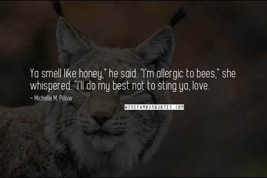 Michelle M. Pillow Quotes: Ya smell like honey," he said. "I'm allergic to bees," she whispered. "I'll do my best not to sting ya, love.