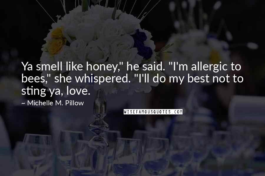 Michelle M. Pillow Quotes: Ya smell like honey," he said. "I'm allergic to bees," she whispered. "I'll do my best not to sting ya, love.