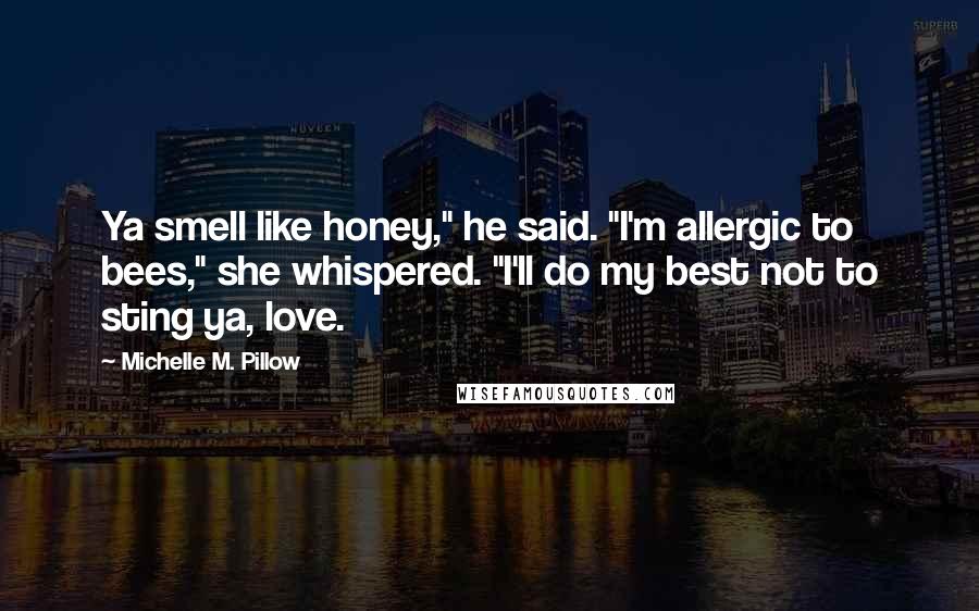 Michelle M. Pillow Quotes: Ya smell like honey," he said. "I'm allergic to bees," she whispered. "I'll do my best not to sting ya, love.