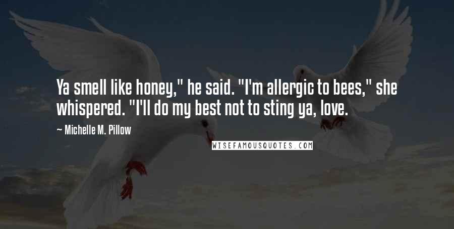 Michelle M. Pillow Quotes: Ya smell like honey," he said. "I'm allergic to bees," she whispered. "I'll do my best not to sting ya, love.