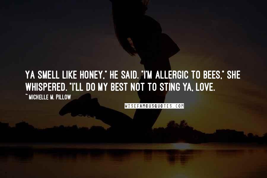 Michelle M. Pillow Quotes: Ya smell like honey," he said. "I'm allergic to bees," she whispered. "I'll do my best not to sting ya, love.