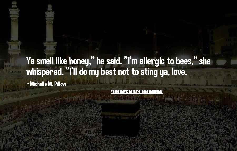 Michelle M. Pillow Quotes: Ya smell like honey," he said. "I'm allergic to bees," she whispered. "I'll do my best not to sting ya, love.