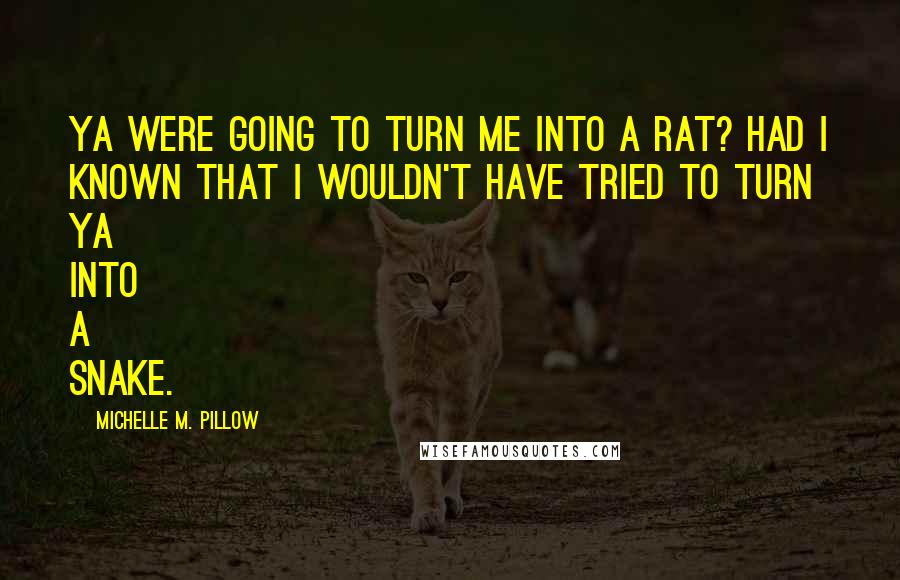 Michelle M. Pillow Quotes: Ya were going to turn me into a rat? Had I known that I wouldn't have tried to turn ya into a snake.