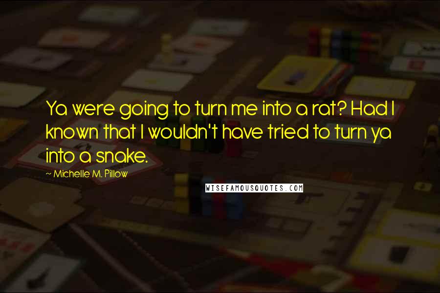 Michelle M. Pillow Quotes: Ya were going to turn me into a rat? Had I known that I wouldn't have tried to turn ya into a snake.