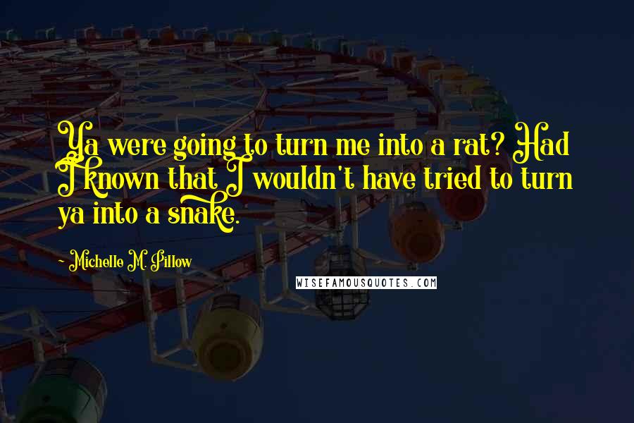 Michelle M. Pillow Quotes: Ya were going to turn me into a rat? Had I known that I wouldn't have tried to turn ya into a snake.