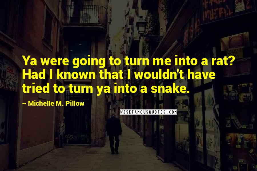 Michelle M. Pillow Quotes: Ya were going to turn me into a rat? Had I known that I wouldn't have tried to turn ya into a snake.