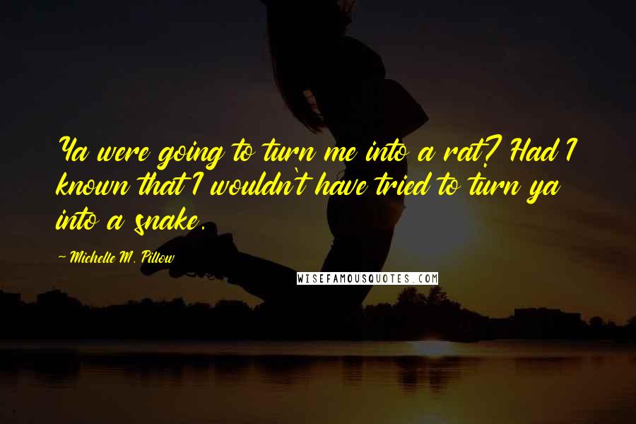 Michelle M. Pillow Quotes: Ya were going to turn me into a rat? Had I known that I wouldn't have tried to turn ya into a snake.