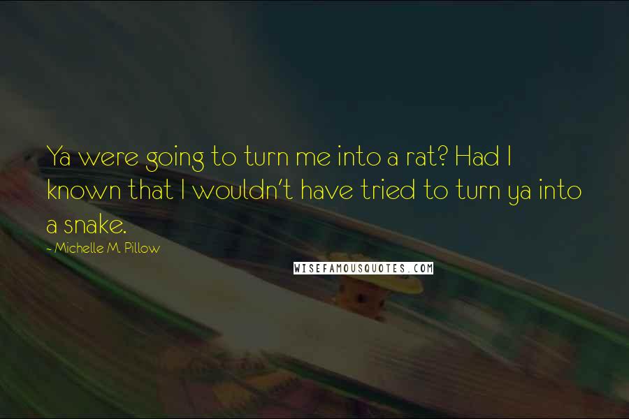 Michelle M. Pillow Quotes: Ya were going to turn me into a rat? Had I known that I wouldn't have tried to turn ya into a snake.