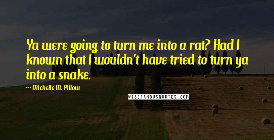 Michelle M. Pillow Quotes: Ya were going to turn me into a rat? Had I known that I wouldn't have tried to turn ya into a snake.