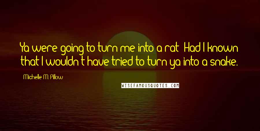 Michelle M. Pillow Quotes: Ya were going to turn me into a rat? Had I known that I wouldn't have tried to turn ya into a snake.