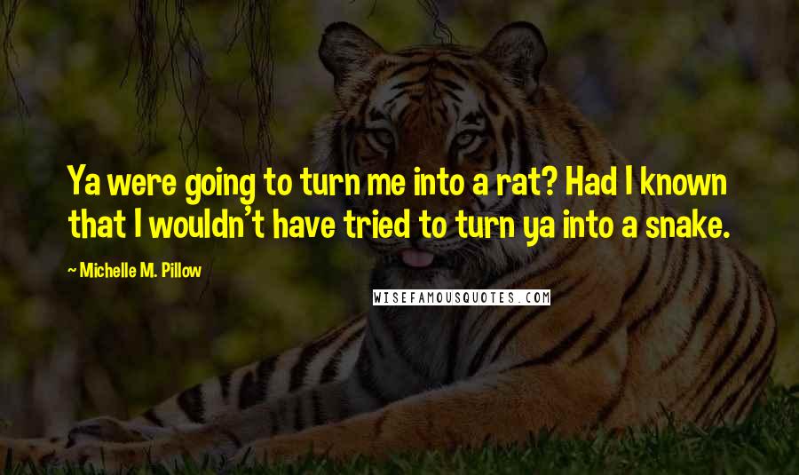 Michelle M. Pillow Quotes: Ya were going to turn me into a rat? Had I known that I wouldn't have tried to turn ya into a snake.