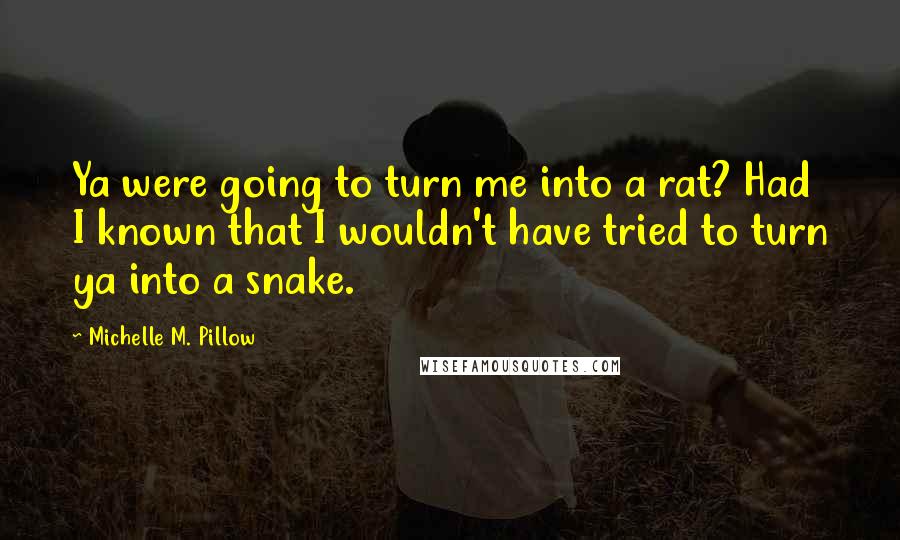 Michelle M. Pillow Quotes: Ya were going to turn me into a rat? Had I known that I wouldn't have tried to turn ya into a snake.