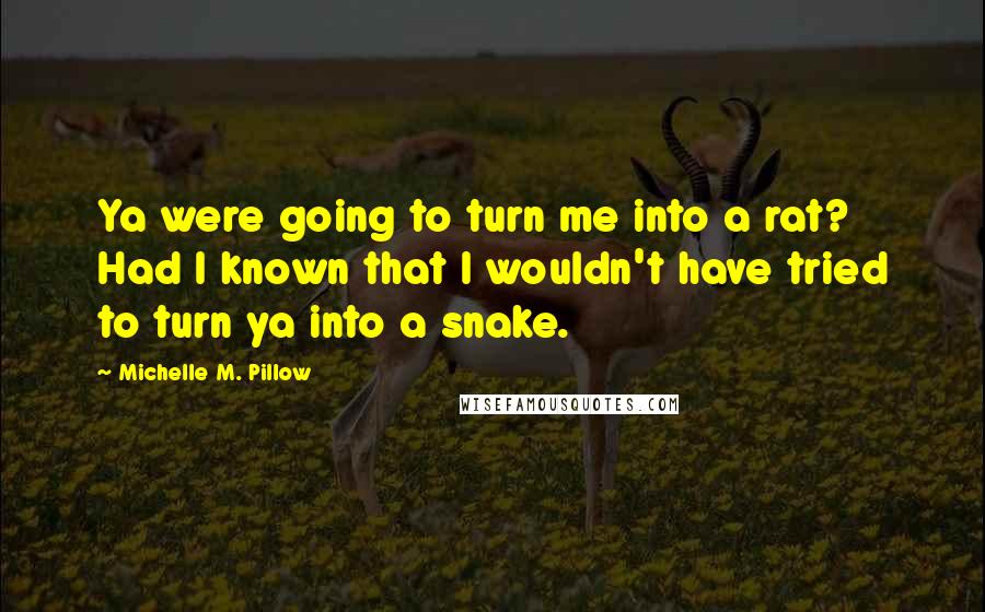 Michelle M. Pillow Quotes: Ya were going to turn me into a rat? Had I known that I wouldn't have tried to turn ya into a snake.