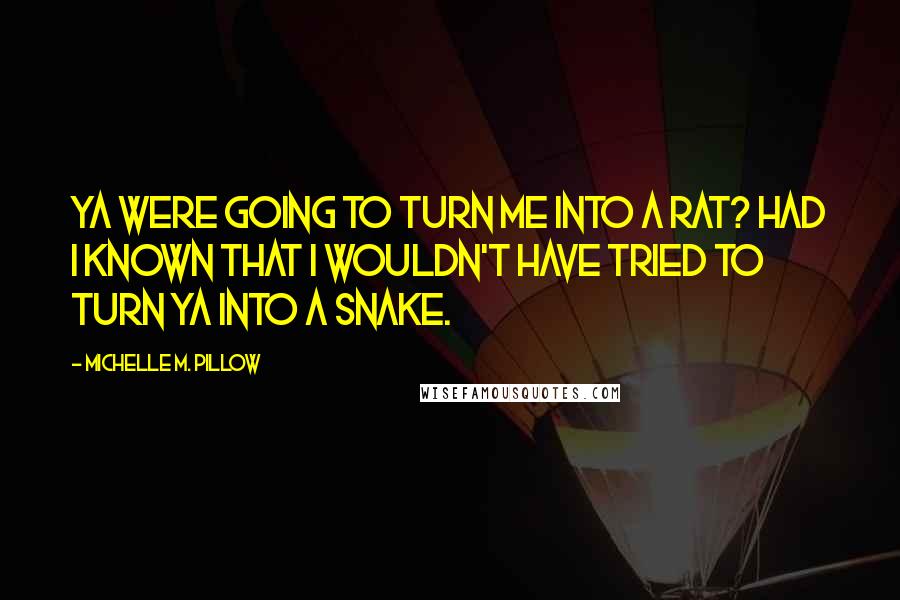 Michelle M. Pillow Quotes: Ya were going to turn me into a rat? Had I known that I wouldn't have tried to turn ya into a snake.