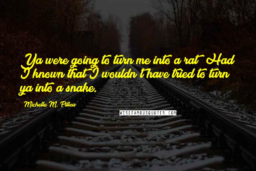 Michelle M. Pillow Quotes: Ya were going to turn me into a rat? Had I known that I wouldn't have tried to turn ya into a snake.