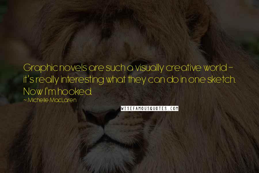 Michelle MacLaren Quotes: Graphic novels are such a visually creative world - it's really interesting what they can do in one sketch. Now I'm hooked.