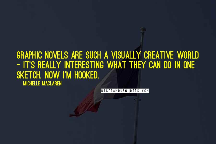 Michelle MacLaren Quotes: Graphic novels are such a visually creative world - it's really interesting what they can do in one sketch. Now I'm hooked.