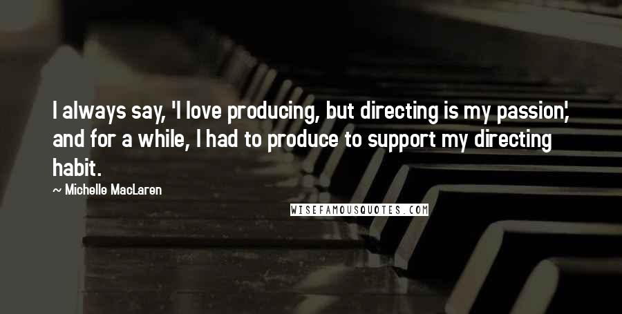 Michelle MacLaren Quotes: I always say, 'I love producing, but directing is my passion,' and for a while, I had to produce to support my directing habit.
