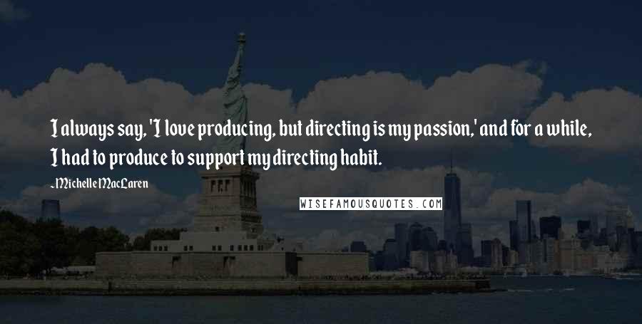 Michelle MacLaren Quotes: I always say, 'I love producing, but directing is my passion,' and for a while, I had to produce to support my directing habit.
