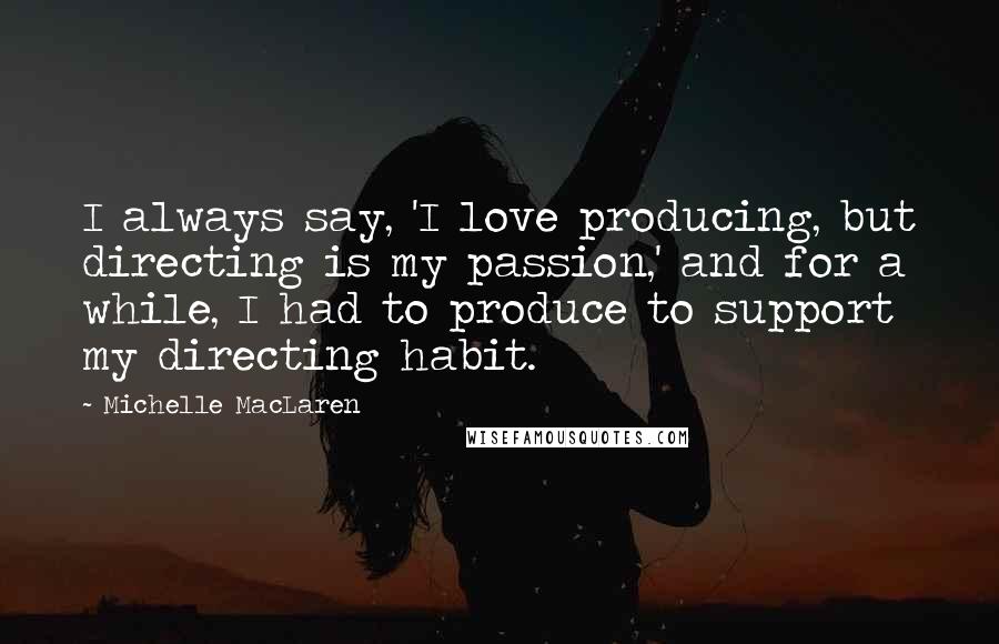 Michelle MacLaren Quotes: I always say, 'I love producing, but directing is my passion,' and for a while, I had to produce to support my directing habit.