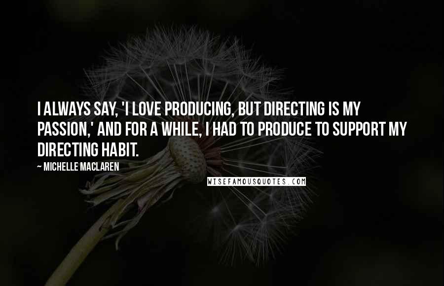 Michelle MacLaren Quotes: I always say, 'I love producing, but directing is my passion,' and for a while, I had to produce to support my directing habit.