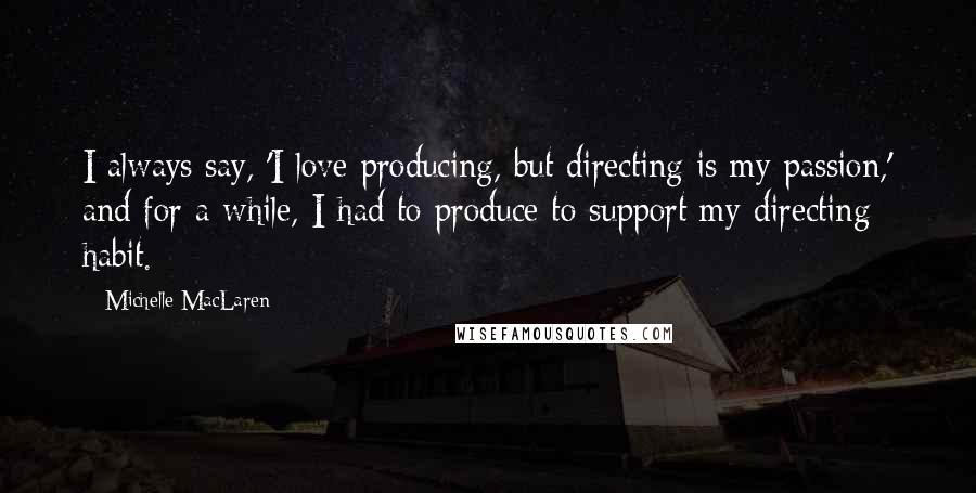 Michelle MacLaren Quotes: I always say, 'I love producing, but directing is my passion,' and for a while, I had to produce to support my directing habit.