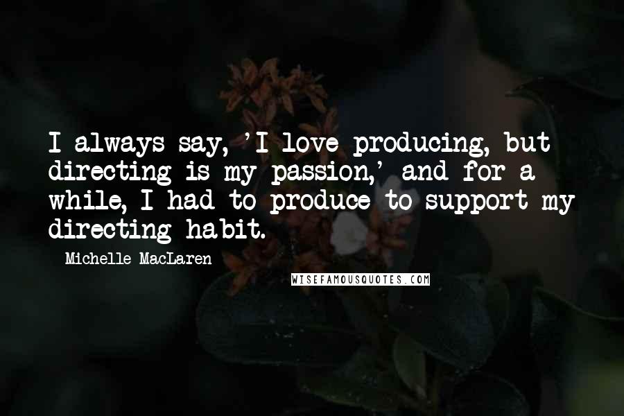 Michelle MacLaren Quotes: I always say, 'I love producing, but directing is my passion,' and for a while, I had to produce to support my directing habit.