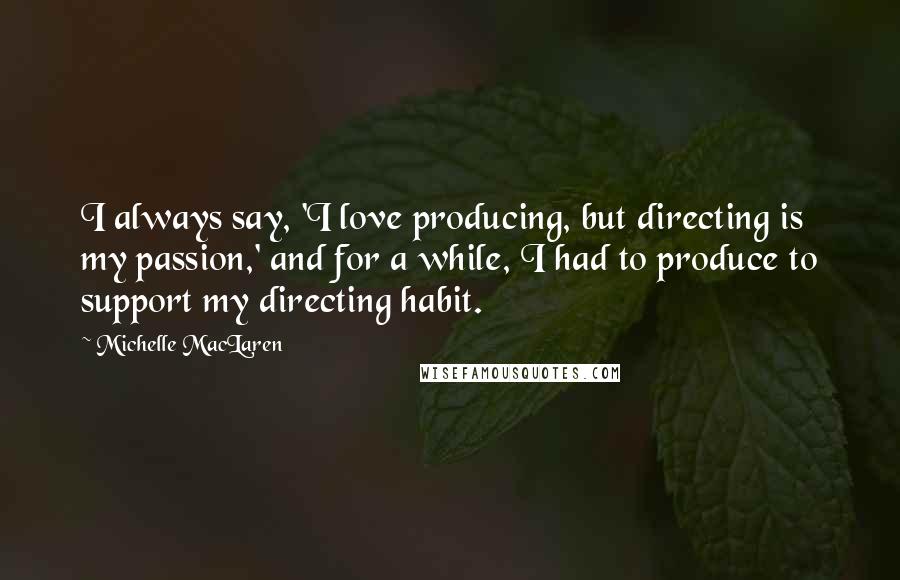 Michelle MacLaren Quotes: I always say, 'I love producing, but directing is my passion,' and for a while, I had to produce to support my directing habit.