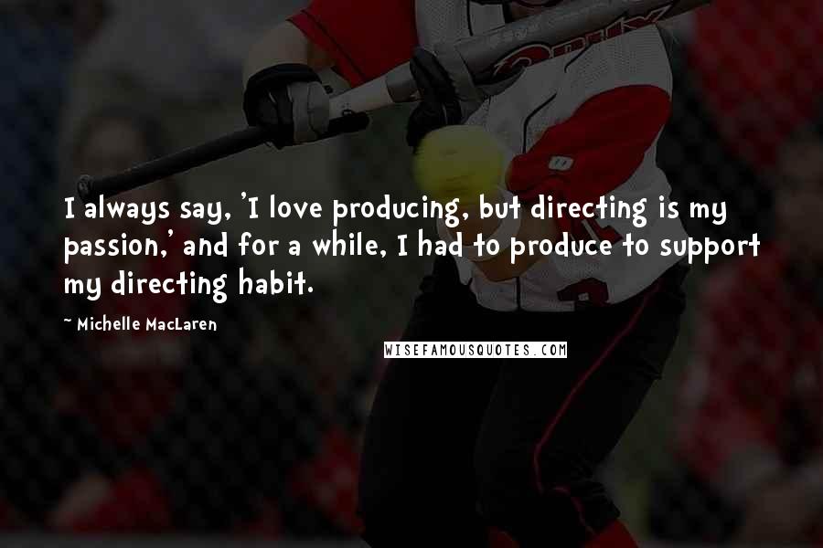 Michelle MacLaren Quotes: I always say, 'I love producing, but directing is my passion,' and for a while, I had to produce to support my directing habit.
