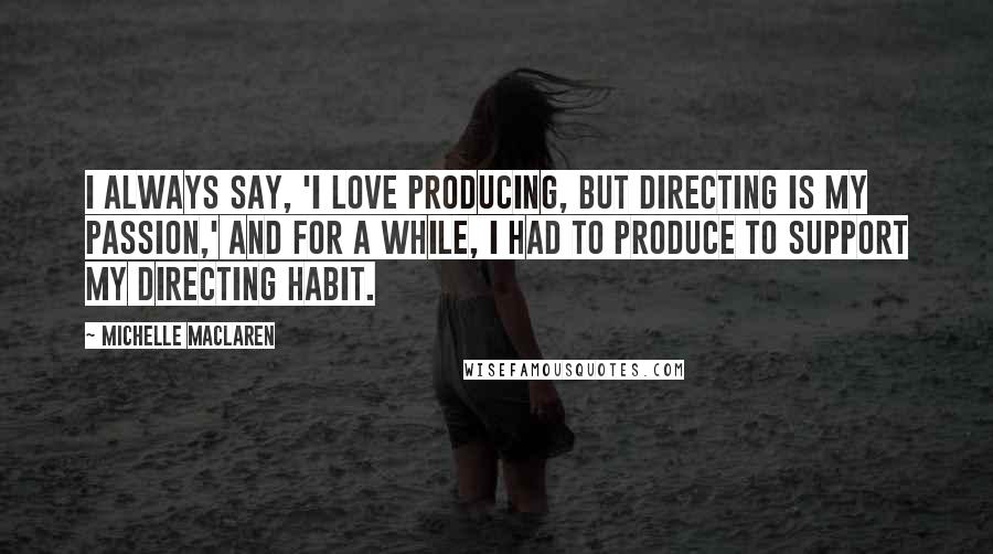 Michelle MacLaren Quotes: I always say, 'I love producing, but directing is my passion,' and for a while, I had to produce to support my directing habit.