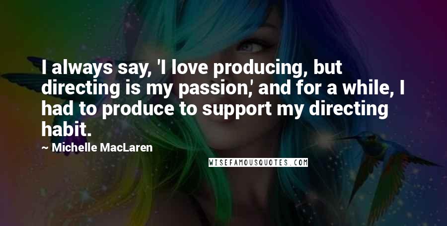 Michelle MacLaren Quotes: I always say, 'I love producing, but directing is my passion,' and for a while, I had to produce to support my directing habit.
