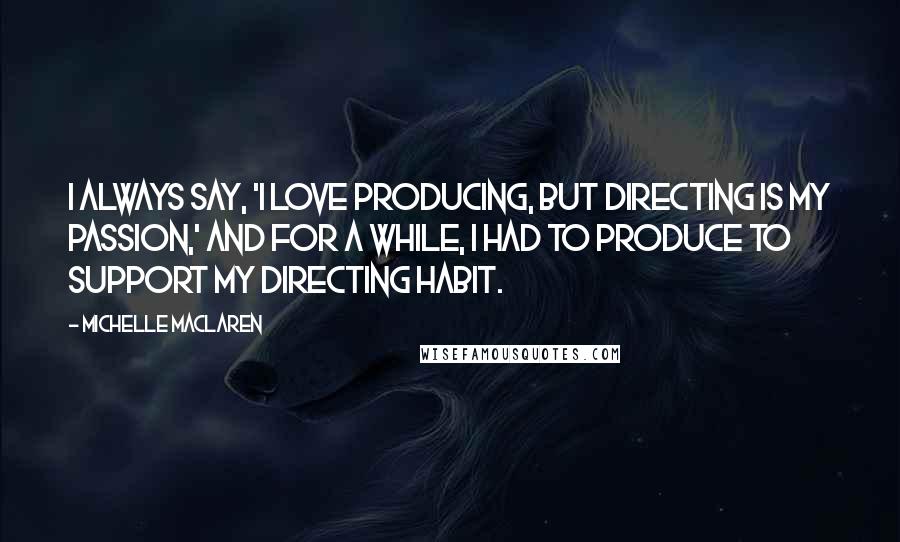 Michelle MacLaren Quotes: I always say, 'I love producing, but directing is my passion,' and for a while, I had to produce to support my directing habit.