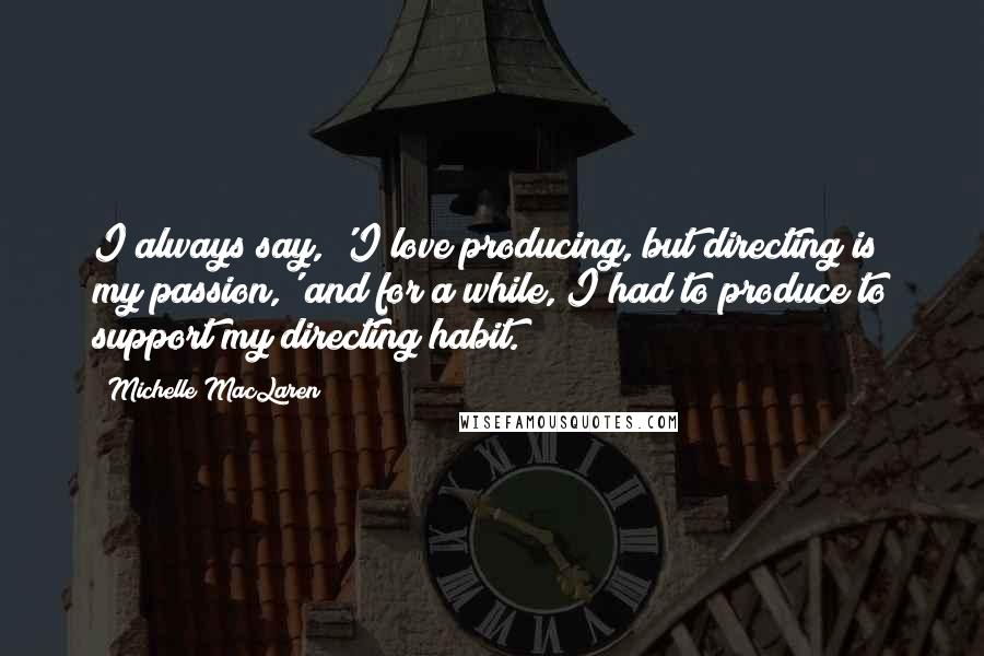Michelle MacLaren Quotes: I always say, 'I love producing, but directing is my passion,' and for a while, I had to produce to support my directing habit.