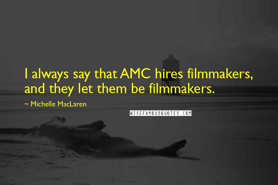 Michelle MacLaren Quotes: I always say that AMC hires filmmakers, and they let them be filmmakers.