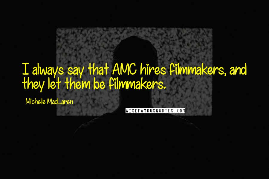 Michelle MacLaren Quotes: I always say that AMC hires filmmakers, and they let them be filmmakers.