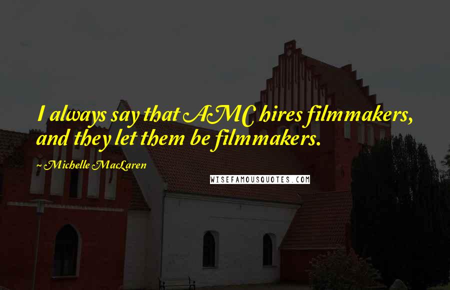 Michelle MacLaren Quotes: I always say that AMC hires filmmakers, and they let them be filmmakers.