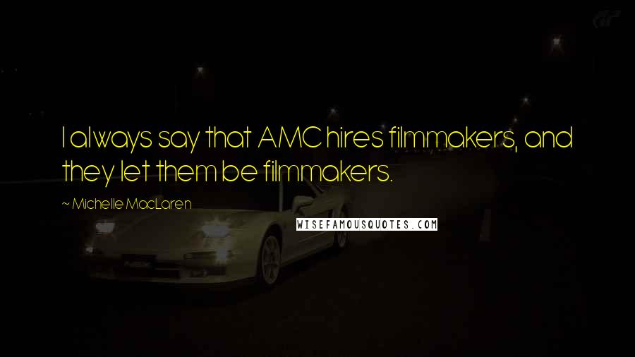 Michelle MacLaren Quotes: I always say that AMC hires filmmakers, and they let them be filmmakers.