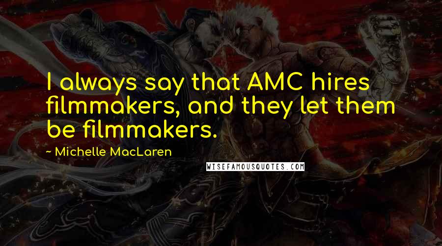 Michelle MacLaren Quotes: I always say that AMC hires filmmakers, and they let them be filmmakers.
