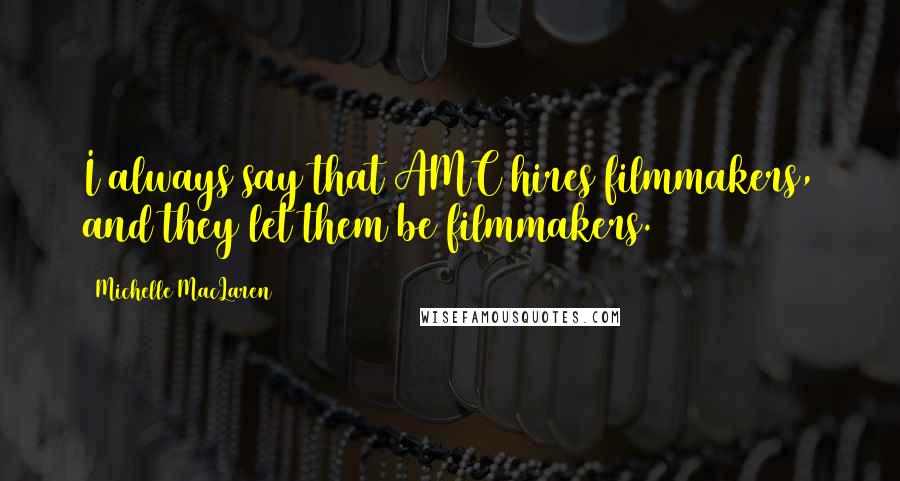Michelle MacLaren Quotes: I always say that AMC hires filmmakers, and they let them be filmmakers.