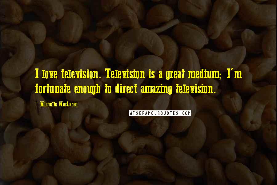 Michelle MacLaren Quotes: I love television. Television is a great medium; I'm fortunate enough to direct amazing television.