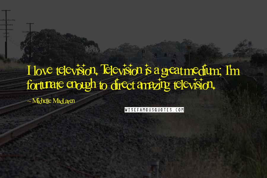 Michelle MacLaren Quotes: I love television. Television is a great medium; I'm fortunate enough to direct amazing television.