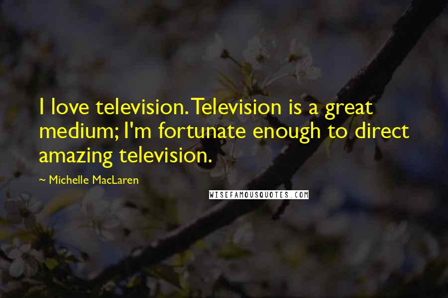 Michelle MacLaren Quotes: I love television. Television is a great medium; I'm fortunate enough to direct amazing television.