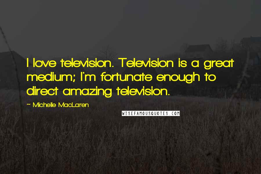 Michelle MacLaren Quotes: I love television. Television is a great medium; I'm fortunate enough to direct amazing television.