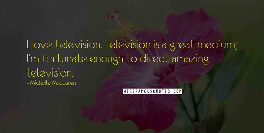 Michelle MacLaren Quotes: I love television. Television is a great medium; I'm fortunate enough to direct amazing television.