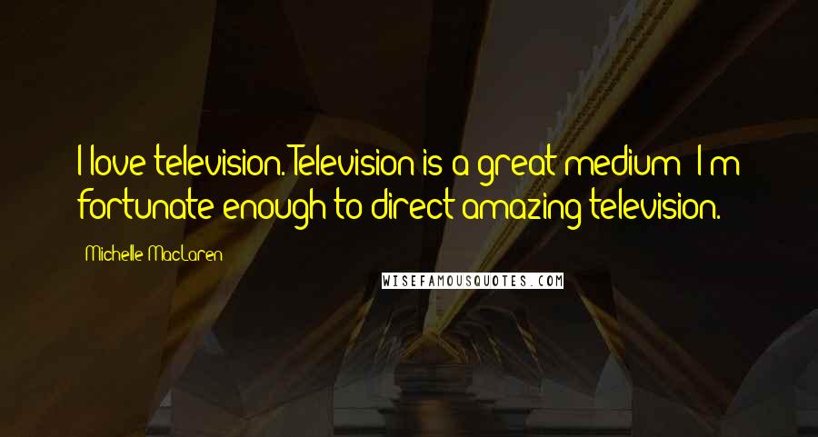 Michelle MacLaren Quotes: I love television. Television is a great medium; I'm fortunate enough to direct amazing television.