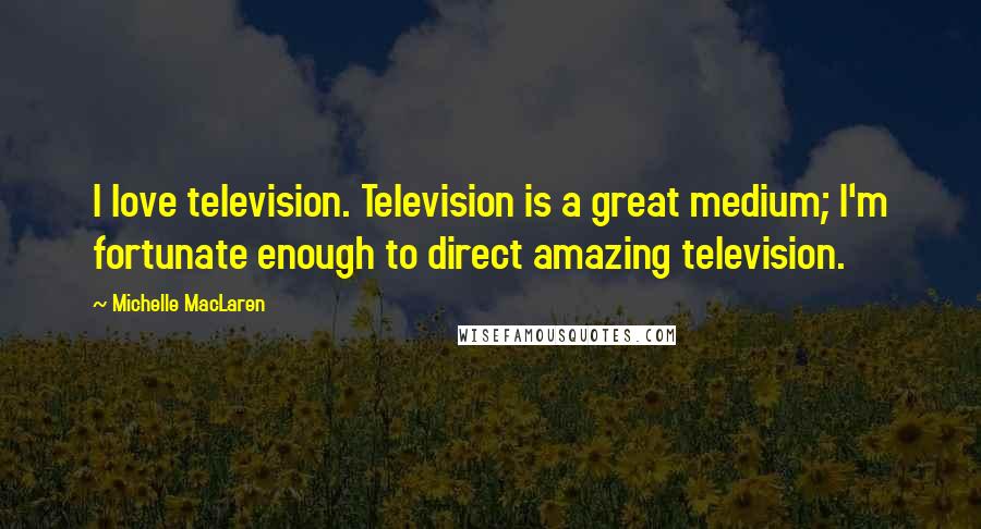 Michelle MacLaren Quotes: I love television. Television is a great medium; I'm fortunate enough to direct amazing television.