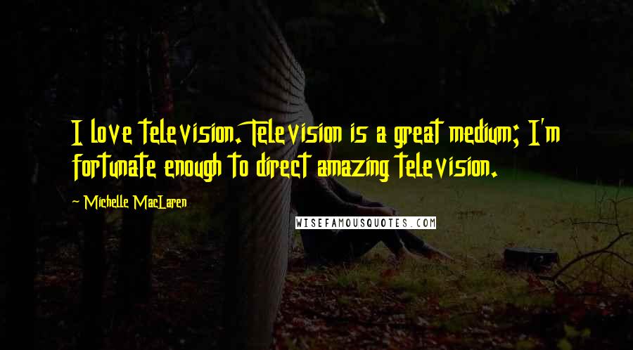 Michelle MacLaren Quotes: I love television. Television is a great medium; I'm fortunate enough to direct amazing television.