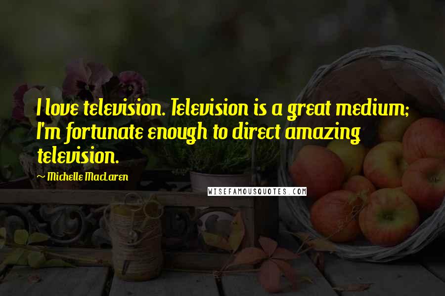 Michelle MacLaren Quotes: I love television. Television is a great medium; I'm fortunate enough to direct amazing television.