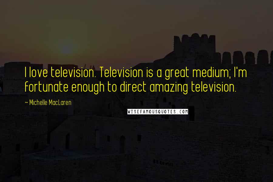 Michelle MacLaren Quotes: I love television. Television is a great medium; I'm fortunate enough to direct amazing television.