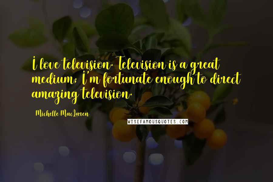 Michelle MacLaren Quotes: I love television. Television is a great medium; I'm fortunate enough to direct amazing television.